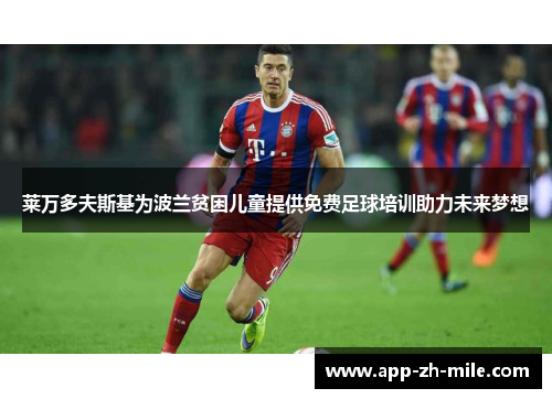 莱万多夫斯基为波兰贫困儿童提供免费足球培训助力未来梦想