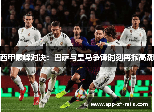 西甲巅峰对决:巴萨与皇马争锋时刻再掀高潮 西甲巅峰对决:巴萨与皇马争锋时刻再掀高潮