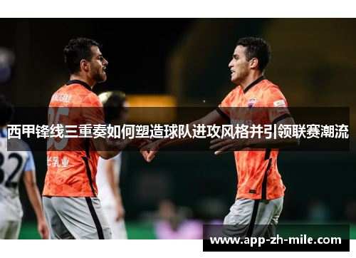 西甲锋线三重奏如何塑造球队进攻风格并引领联赛潮流