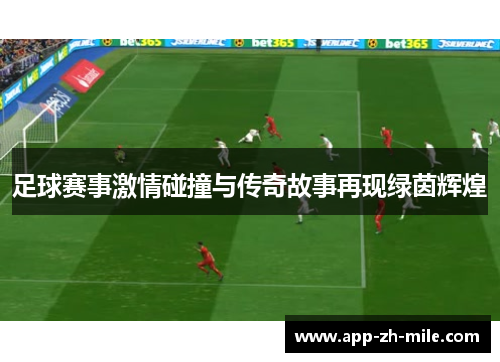 足球赛事激情碰撞与传奇故事再现绿茵辉煌