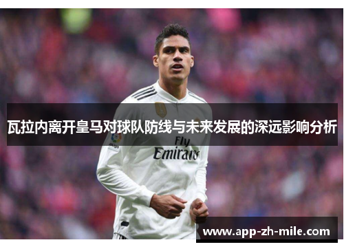 瓦拉内离开皇马对球队防线与未来发展的深远影响分析