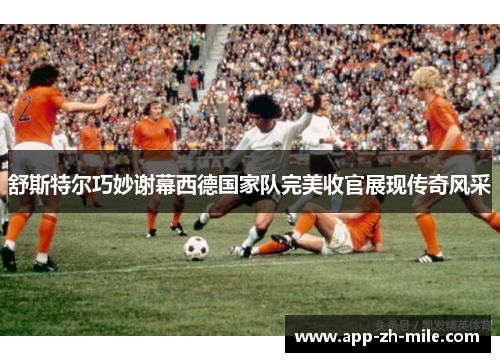 舒斯特尔巧妙谢幕西德国家队完美收官展现传奇风采