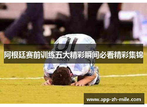 阿根廷赛前训练五大精彩瞬间必看精彩集锦