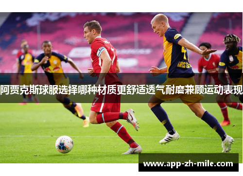 阿贾克斯球服选择哪种材质更舒适透气耐磨兼顾运动表现