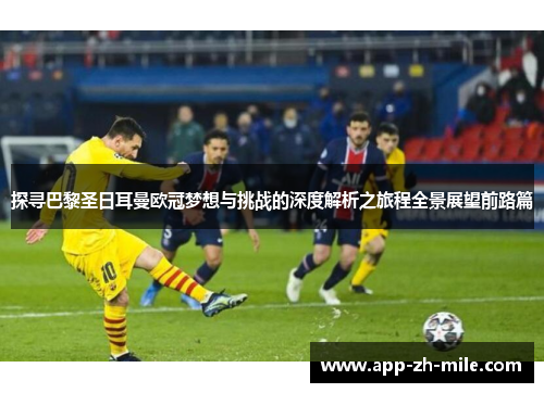 探寻巴黎圣日耳曼欧冠梦想与挑战的深度解析之旅程全景展望前路篇 探寻巴黎圣日耳曼欧冠梦想与挑战的深度解析之旅程全景展望前路篇