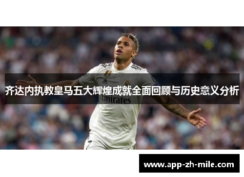 齐达内执教皇马五大辉煌成就全面回顾与历史意义分析