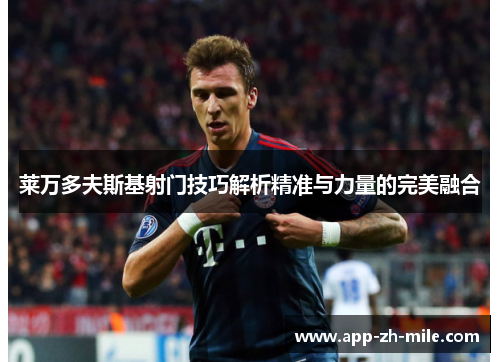 莱万多夫斯基射门技巧解析精准与力量的完美融合 莱万多夫斯基射门技巧解析精准与力量的完美融合