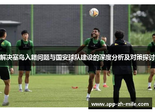 解决塞鸟入籍问题与国安球队建设的深度分析及对策探讨