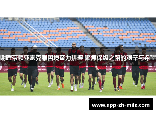 谢晖带领亚泰克服困境奋力拼搏 聚焦保级之路的艰辛与希望