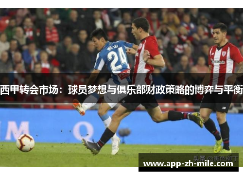 西甲转会市场:球员梦想与俱乐部财政策略的博弈与平衡 西甲转会市场:球员梦想与俱乐部财政策略的博弈与平衡