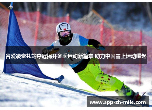 谷爱凌崇礼站夺冠揭开冬季运动新篇章 助力中国雪上运动崛起
