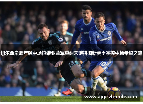 切尔西豪赌年轻中场拉维亚蓝军重建关键拼图新赛季掌控中场希望之路 切尔西豪赌年轻中场拉维亚蓝军重建关键拼图新赛季掌控中场希望之路