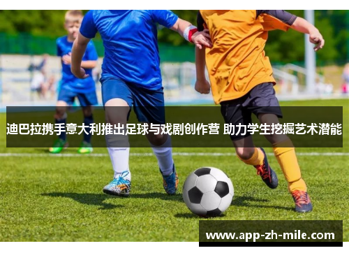 迪巴拉携手意大利推出足球与戏剧创作营 助力学生挖掘艺术潜能