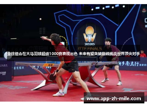 金徐组合在大马羽球超级1000赛表现出色 未来有望突破巅峰挑战世界顶尖对手