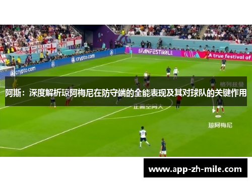 阿斯：深度解析琼阿梅尼在防守端的全能表现及其对球队的关键作用