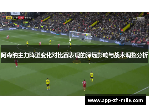 阿森纳主力阵型变化对比赛表现的深远影响与战术调整分析